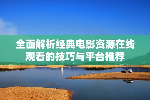 全面解析经典电影资源在线观看的技巧与平台推荐