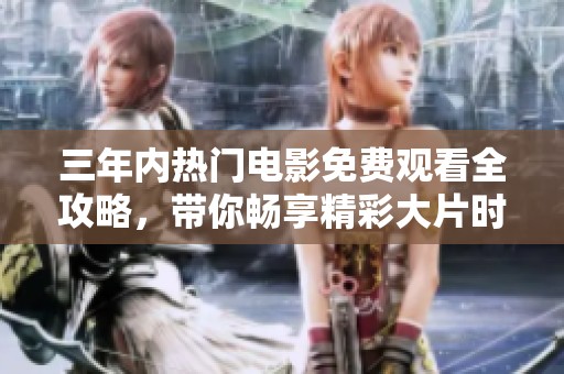 三年内热门电影免费观看全攻略，带你畅享精彩大片时光
