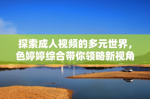 探索成人视频的多元世界，色婷婷综合带你领略新视角