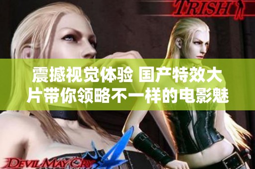 震撼视觉体验 国产特效大片带你领略不一样的电影魅力