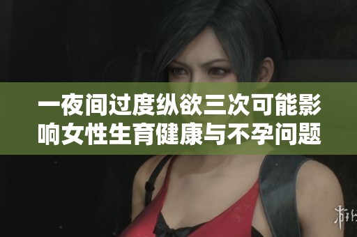 一夜间过度纵欲三次可能影响女性生育健康与不孕问题