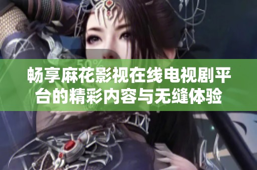 畅享麻花影视在线电视剧平台的精彩内容与无缝体验