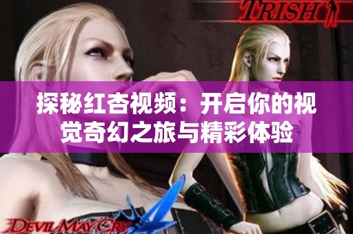 探秘红杏视频：开启你的视觉奇幻之旅与精彩体验