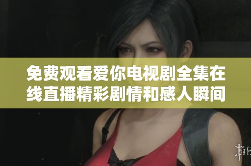 免费观看爱你电视剧全集在线直播精彩剧情和感人瞬间