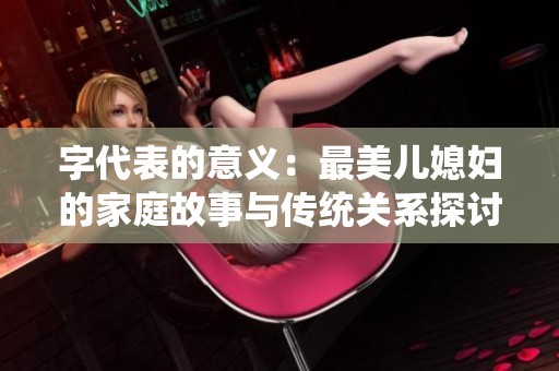 字代表的意义：最美儿媳妇的家庭故事与传统关系探讨