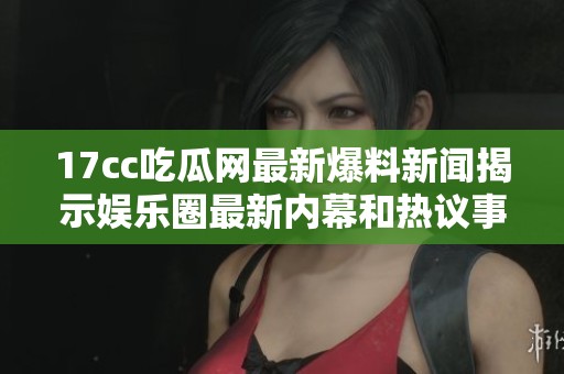 17cc吃瓜网最新爆料新闻揭示娱乐圈最新内幕和热议事件