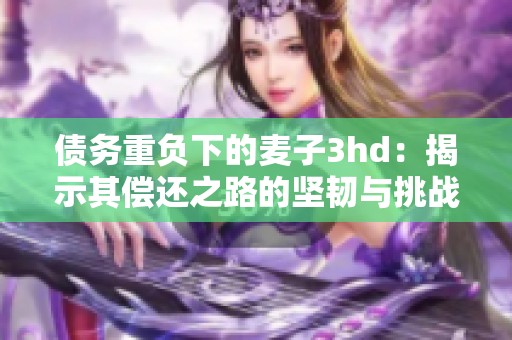债务重负下的麦子3hd：揭示其偿还之路的坚韧与挑战