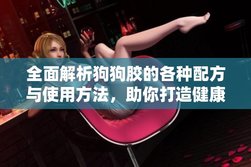 全面解析狗狗胶的各种配方与使用方法，助你打造健康宠物食品