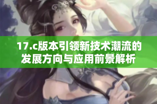 17.c版本引领新技术潮流的发展方向与应用前景解析
