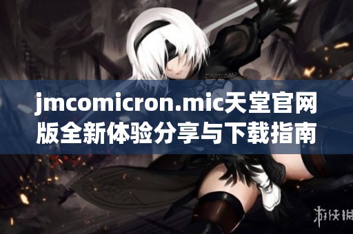 jmcomicron.mic天堂官网版全新体验分享与下载指南