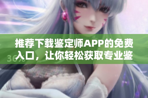 推荐下载鉴定师APP的免费入口，让你轻松获取专业鉴定服务