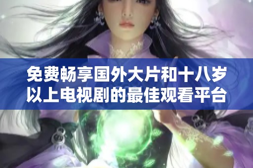免费畅享国外大片和十八岁以上电视剧的最佳观看平台推荐
