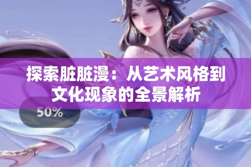 探索脏脏漫：从艺术风格到文化现象的全景解析