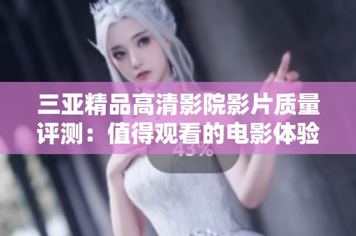 三亚精品高清影院影片质量评测：值得观看的电影体验探讨