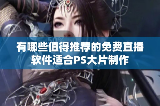 有哪些值得推荐的免费直播软件适合PS大片制作