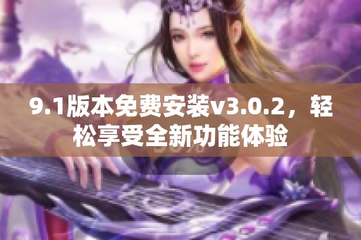 9.1版本免费安装v3.0.2，轻松享受全新功能体验