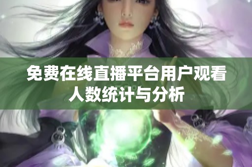 免费在线直播平台用户观看人数统计与分析