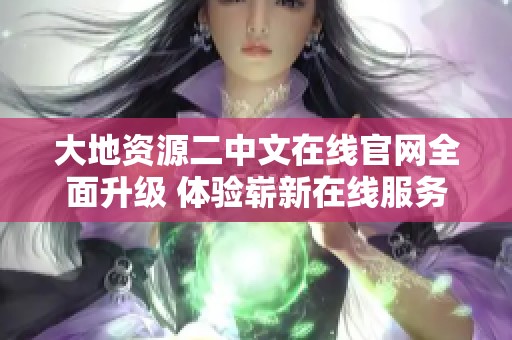大地资源二中文在线官网全面升级 体验崭新在线服务与内容