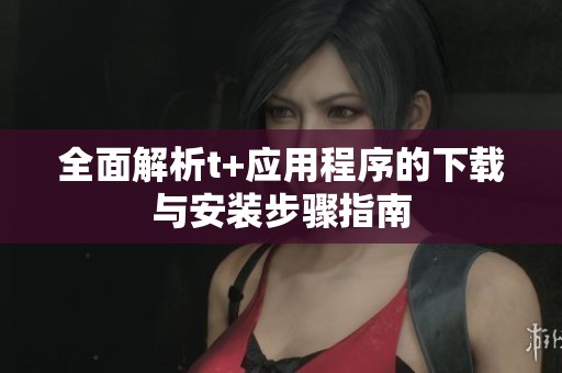 全面解析t+应用程序的下载与安装步骤指南