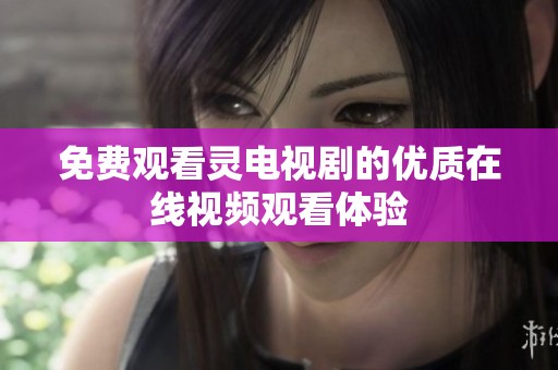 免费观看灵电视剧的优质在线视频观看体验