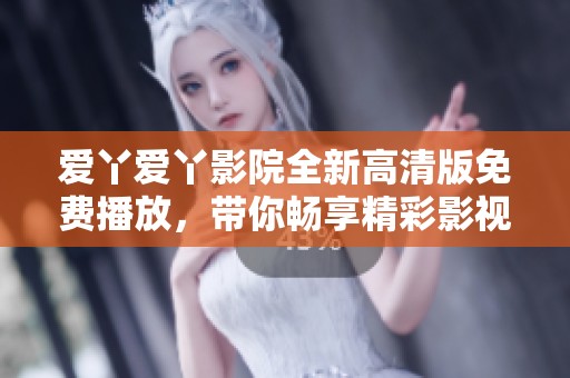 爱丫爱丫影院全新高清版免费播放，带你畅享精彩影视体验