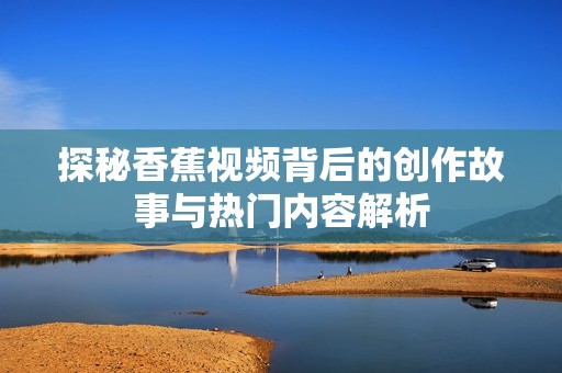 探秘香蕉视频背后的创作故事与热门内容解析