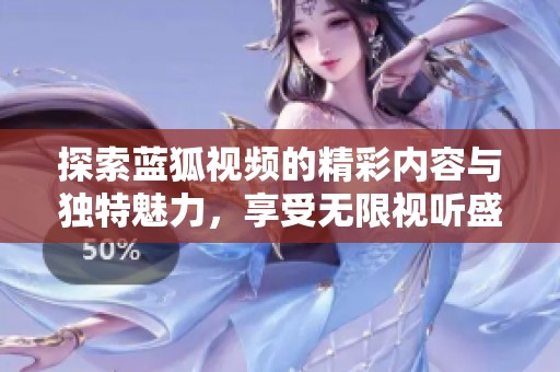 探索蓝狐视频的精彩内容与独特魅力，享受无限视听盛宴