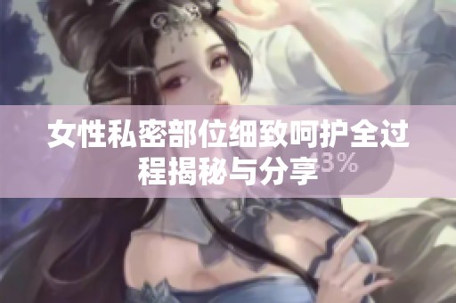 女性私密部位细致呵护全过程揭秘与分享