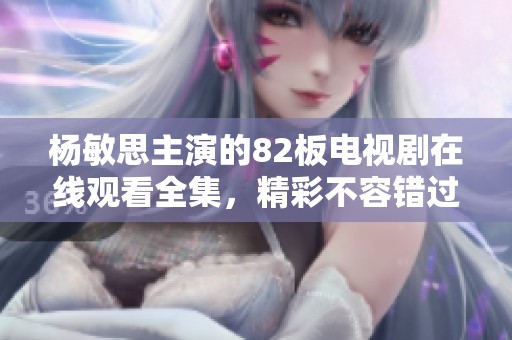 杨敏思主演的82板电视剧在线观看全集，精彩不容错过