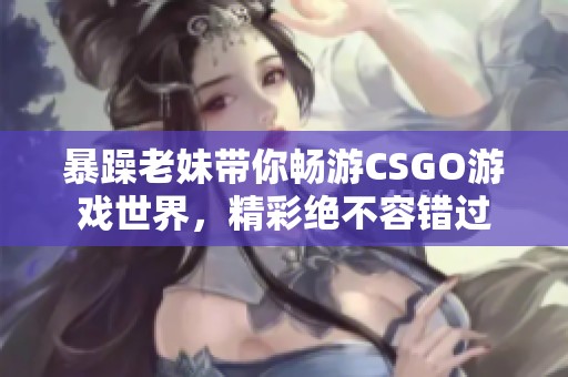 暴躁老妹带你畅游CSGO游戏世界，精彩绝不容错过