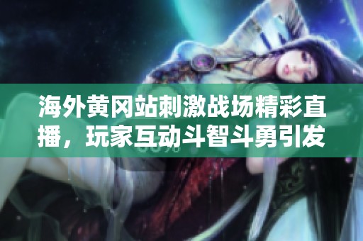 海外黄冈站刺激战场精彩直播，玩家互动斗智斗勇引发热潮