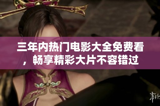 三年内热门电影大全免费看，畅享精彩大片不容错过