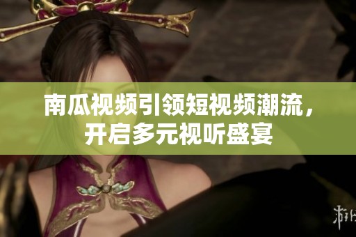南瓜视频引领短视频潮流，开启多元视听盛宴