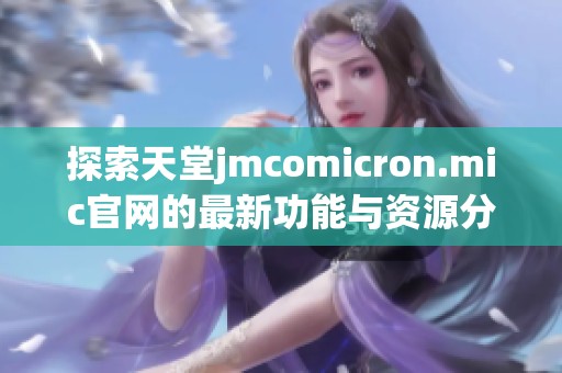探索天堂jmcomicron.mic官网的最新功能与资源分享