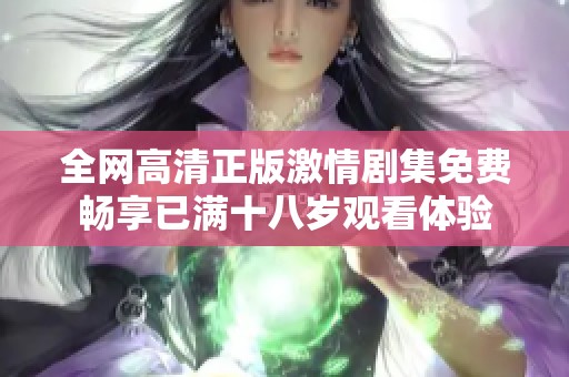 全网高清正版激情剧集免费畅享已满十八岁观看体验