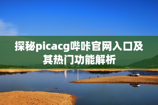探秘picacg哔咔官网入口及其热门功能解析