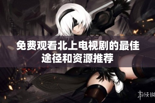 免费观看北上电视剧的最佳途径和资源推荐