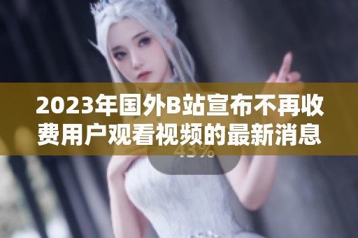 2023年国外B站宣布不再收费用户观看视频的最新消息