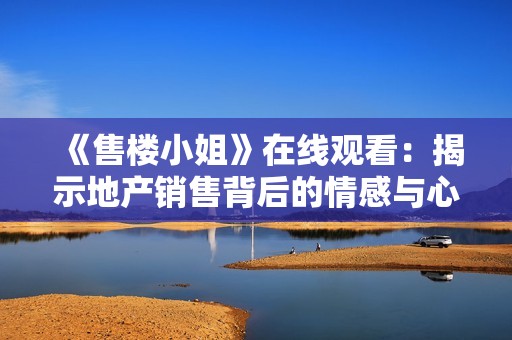 《售楼小姐》在线观看：揭示地产销售背后的情感与心理纠葛