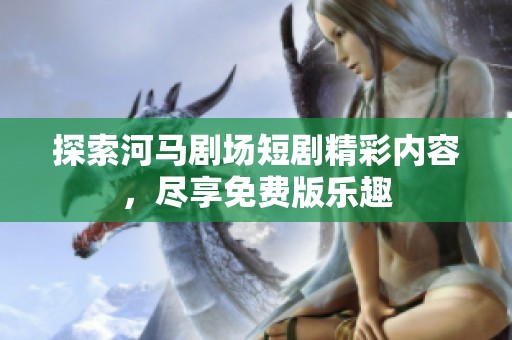 探索河马剧场短剧精彩内容，尽享免费版乐趣