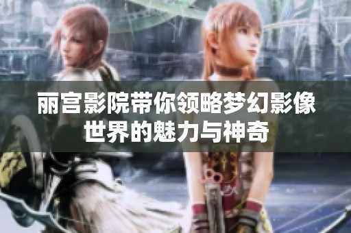丽宫影院带你领略梦幻影像世界的魅力与神奇