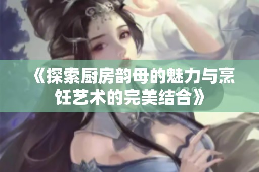 《探索厨房韵母的魅力与烹饪艺术的完美结合》
