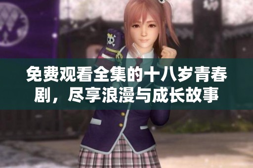 免费观看全集的十八岁青春剧，尽享浪漫与成长故事