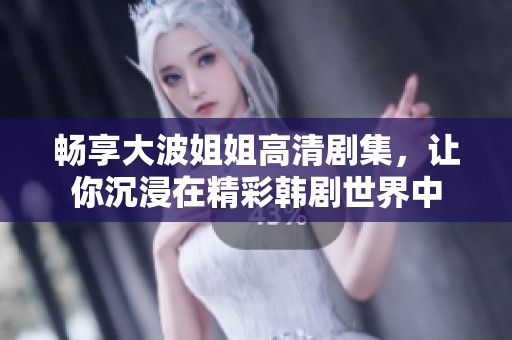畅享大波姐姐高清剧集，让你沉浸在精彩韩剧世界中