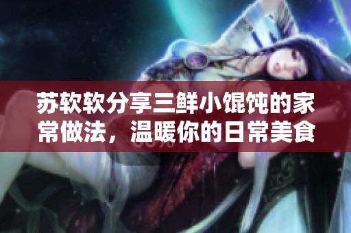 苏软软分享三鲜小馄饨的家常做法，温暖你的日常美食体验