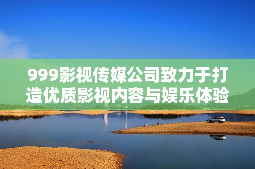 999影视传媒公司致力于打造优质影视内容与娱乐体验
