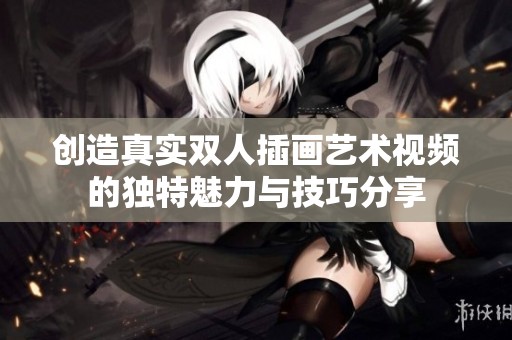 创造真实双人插画艺术视频的独特魅力与技巧分享