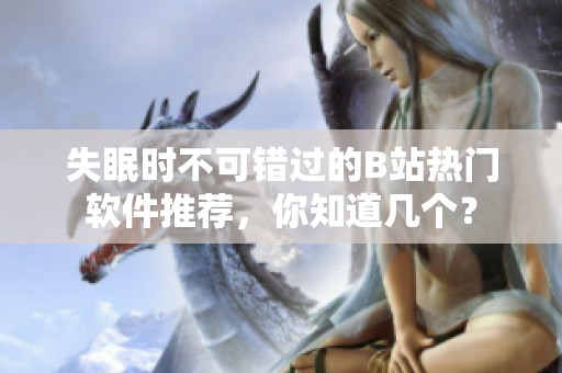 失眠时不可错过的B站热门软件推荐，你知道几个？
