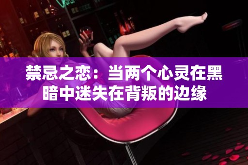 禁忌之恋：当两个心灵在黑暗中迷失在背叛的边缘