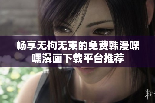 畅享无拘无束的免费韩漫嘿嘿漫画下载平台推荐